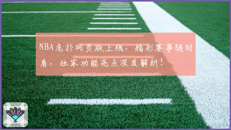 NBA虎扑网页版上线，精彩赛事随时看，独家功能亮点深度解析！