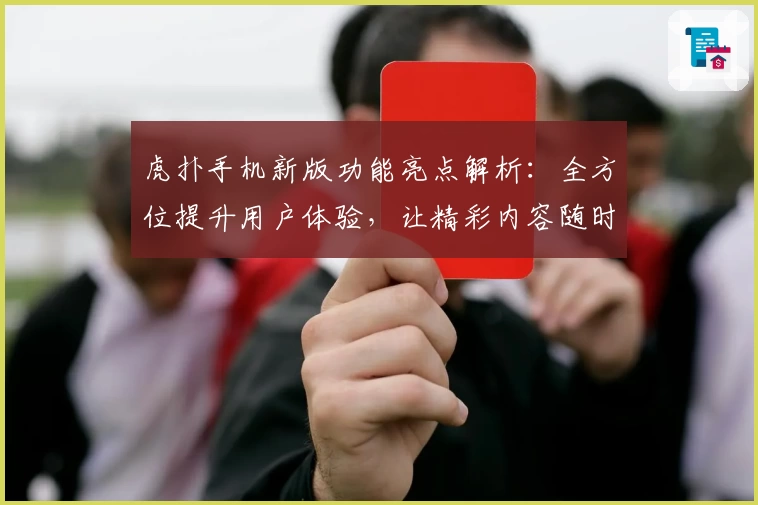 虎扑手机新版功能亮点解析：全方位提升用户体验，让精彩内容随时掌握