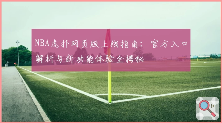 NBA虎扑网页版上线指南：官方入口解析与新功能体验全揭秘