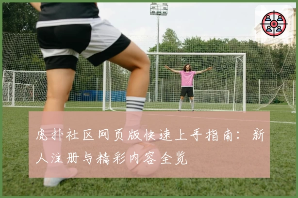 虎扑社区网页版快速上手指南：新人注册与精彩内容全览