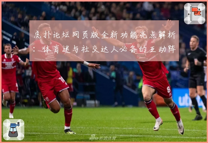 虎扑论坛网页版全新功能亮点解析：体育迷与社交达人必备的互动阵地