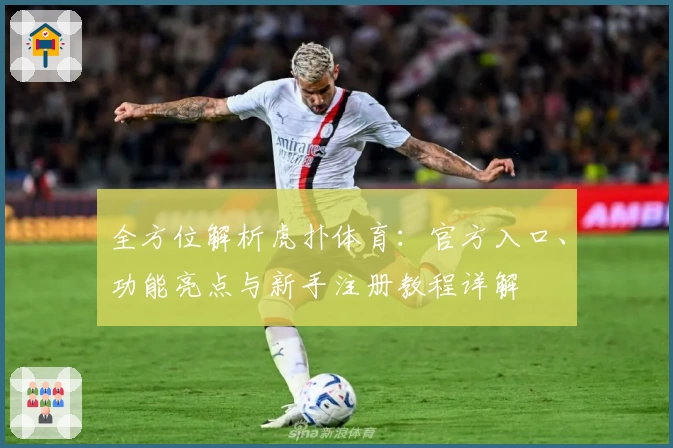 全方位解析虎扑体育：官方入口、功能亮点与新手注册教程详解