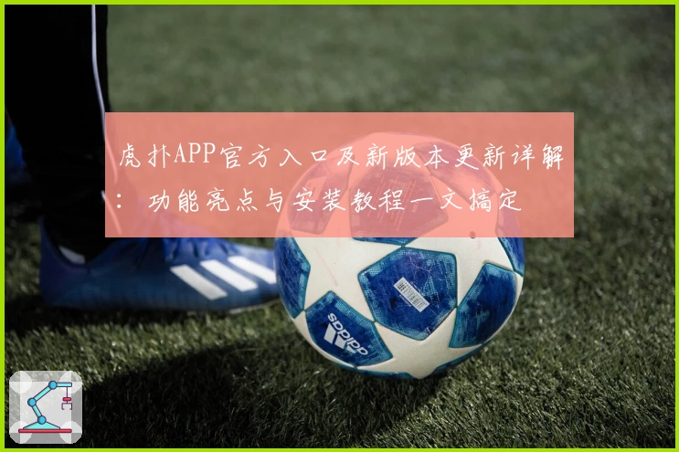 虎扑APP官方入口及新版本更新详解：功能亮点与安装教程一文搞定