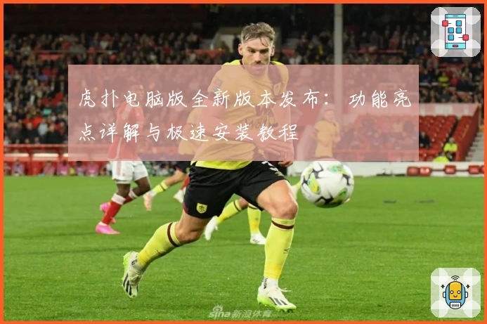 虎扑电脑版全新版本发布:功能亮点详解与极速安装教程
