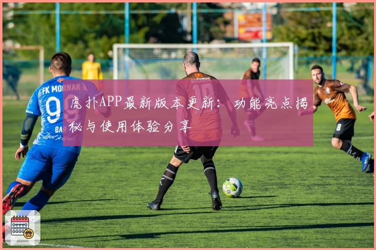 虎扑APP最新版本更新:功能亮点揭秘与使用体验分享
