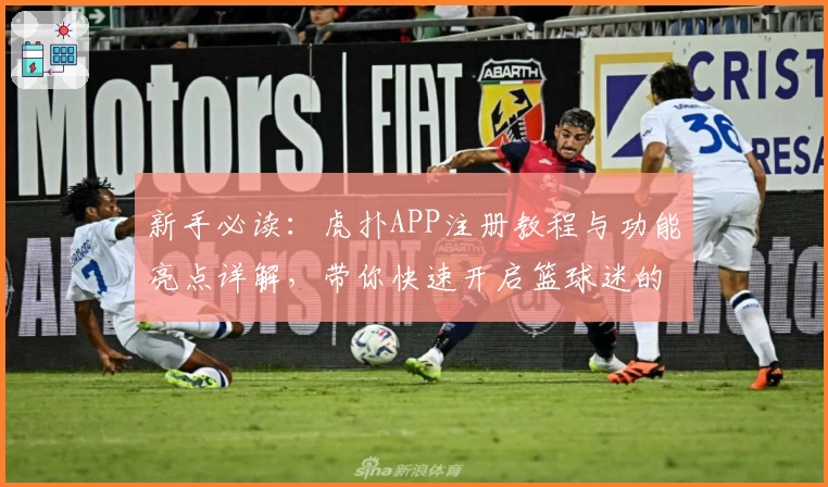 新手必读:虎扑APP注册教程与功能亮点详解,带你快速开启篮球迷的潮流社区旅程