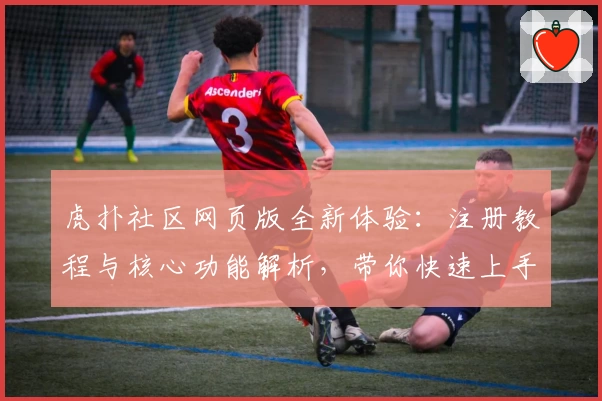 虎扑社区网页版全新体验:注册教程与核心功能解析,带你快速上手