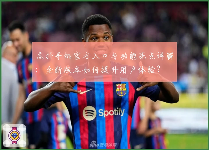 虎扑手机官方入口与功能亮点详解：全新版本如何提升用户体验？