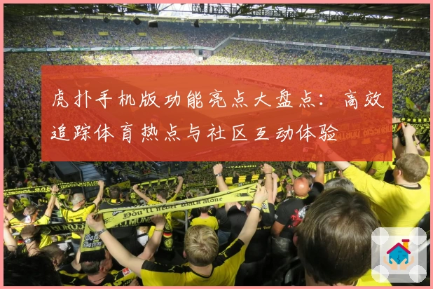 虎扑手机版功能亮点大盘点:高效追踪体育热点与社区互动体验