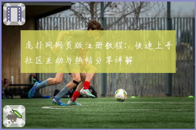 虎扑网网页版注册教程：快速上手社区互动与热帖分享详解