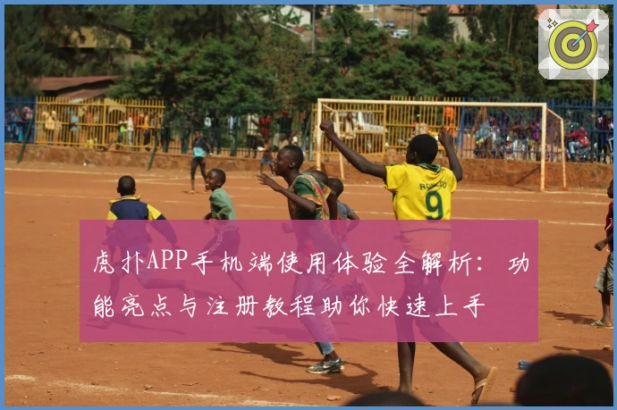 虎扑APP手机端使用体验全解析：功能亮点与注册教程助你快速上手