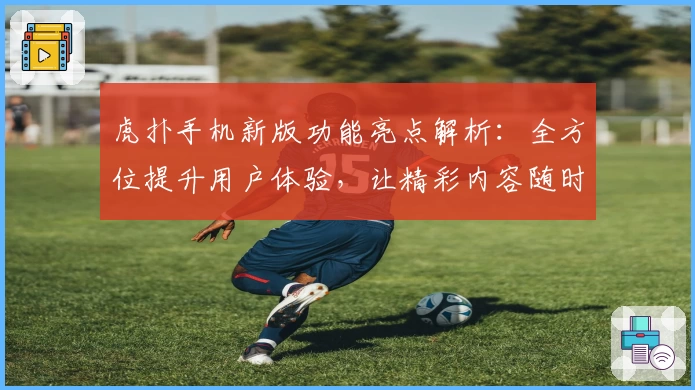 虎扑手机新版功能亮点解析：全方位提升用户体验，让精彩内容随时掌握