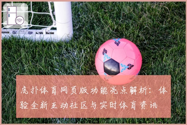 虎扑体育网页版功能亮点解析：体验全新互动社区与实时体育资讯