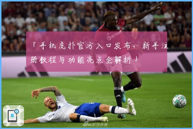 「手机虎扑官方入口发布,新手注册教程与功能亮点全解析」