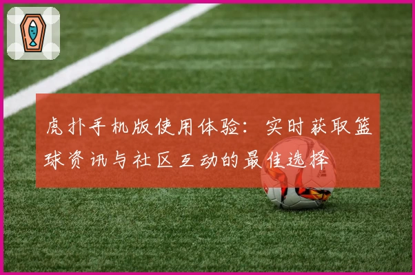虎扑手机版使用体验：实时获取篮球资讯与社区互动的最佳选择