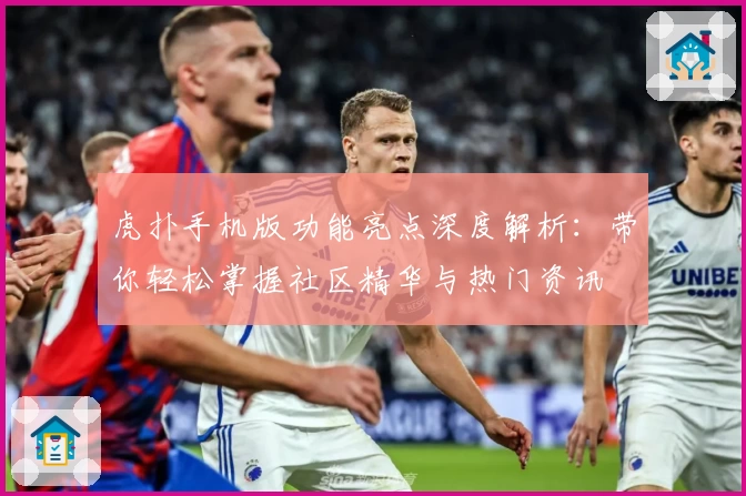 虎扑手机版功能亮点深度解析：带你轻松掌握社区精华与热门资讯