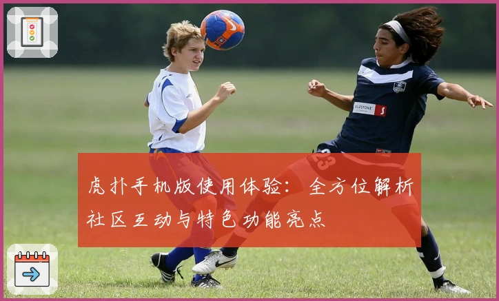 虎扑手机版使用体验：全方位解析社区互动与特色功能亮点