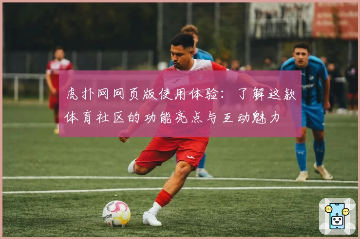 虎扑网网页版使用体验：了解这款体育社区的功能亮点与互动魅力