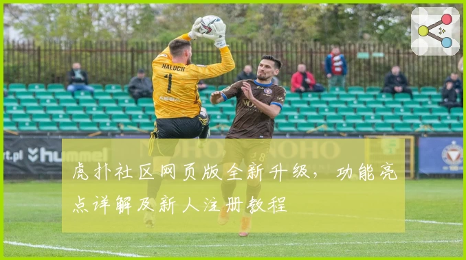 虎扑社区网页版全新升级,功能亮点详解及新人注册教程