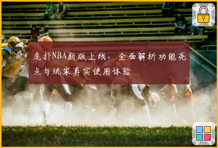 虎扑NBA新版上线，全面解析功能亮点与玩家真实使用体验