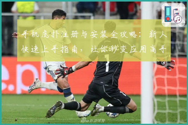 手机虎扑注册与安装全攻略：新人快速上手指南，让你秒变应用高手！