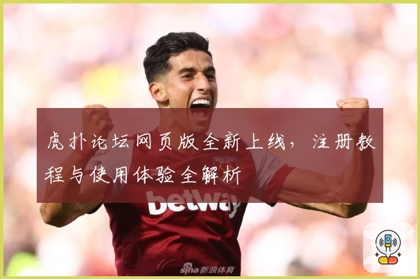 虎扑论坛网页版全新上线，注册教程与使用体验全解析
