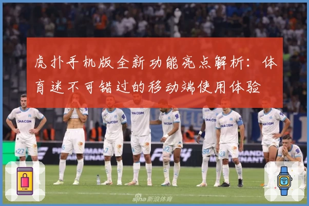 虎扑手机版全新功能亮点解析：体育迷不可错过的移动端使用体验