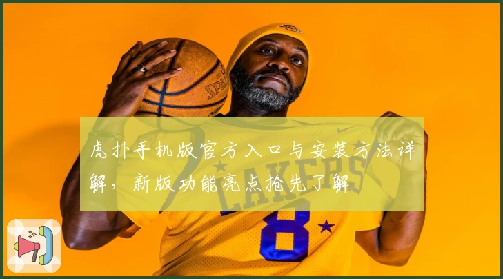 虎扑手机版官方入口与安装方法详解，新版功能亮点抢先了解