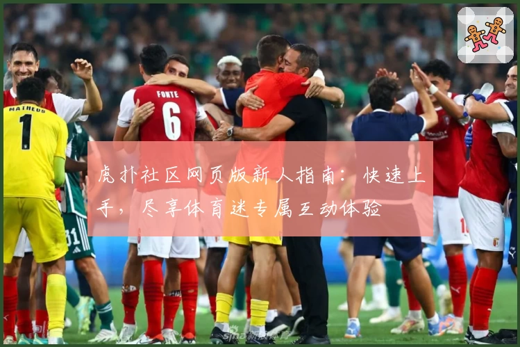 虎扑社区网页版新人指南：快速上手，尽享体育迷专属互动体验