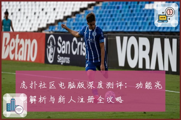 虎扑社区电脑版深度测评：功能亮点解析与新人注册全攻略