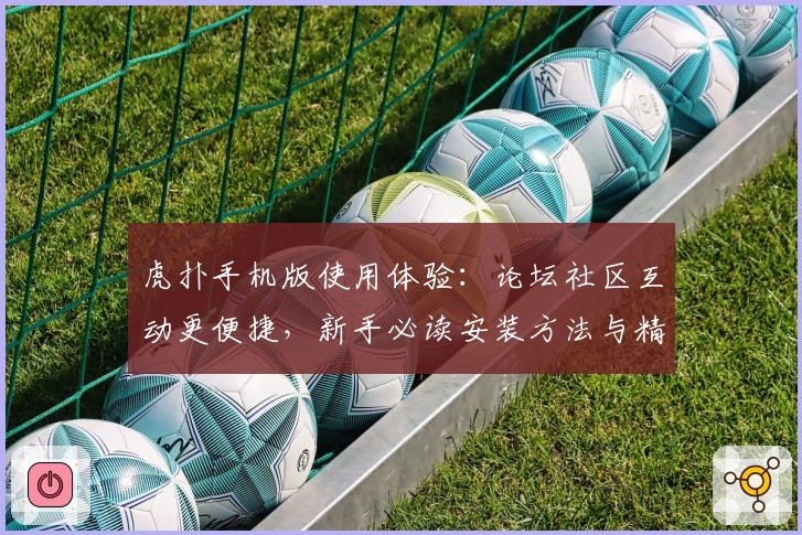 虎扑手机版使用体验：论坛社区互动更便捷，新手必读安装方法与精彩功能亮点揭秘