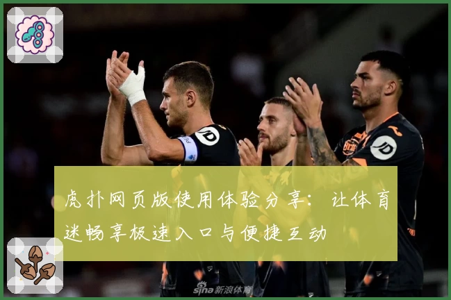 虎扑网页版使用体验分享：让体育迷畅享极速入口与便捷互动