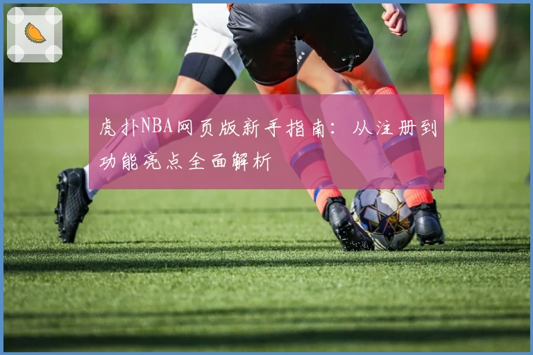 虎扑NBA网页版新手指南：从注册到功能亮点全面解析