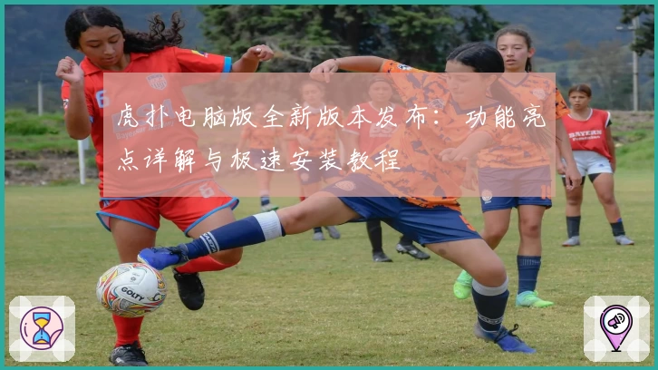 虎扑电脑版全新版本发布：功能亮点详解与极速安装教程