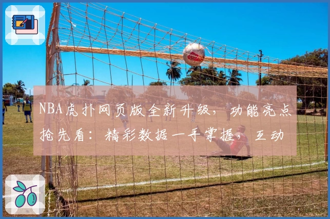 NBA虎扑网页版全新升级，功能亮点抢先看：精彩数据一手掌握，互动体验再上新台阶