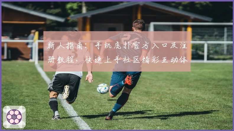 新人指南：手机虎扑官方入口及注册教程，快速上手社区精彩互动体验