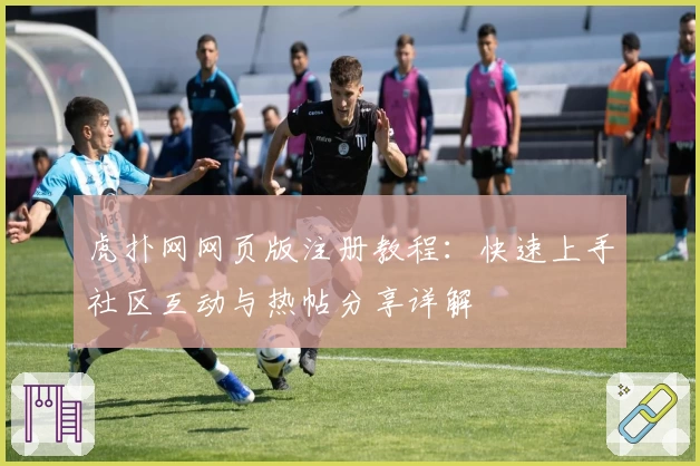 虎扑网网页版注册教程：快速上手社区互动与热帖分享详解