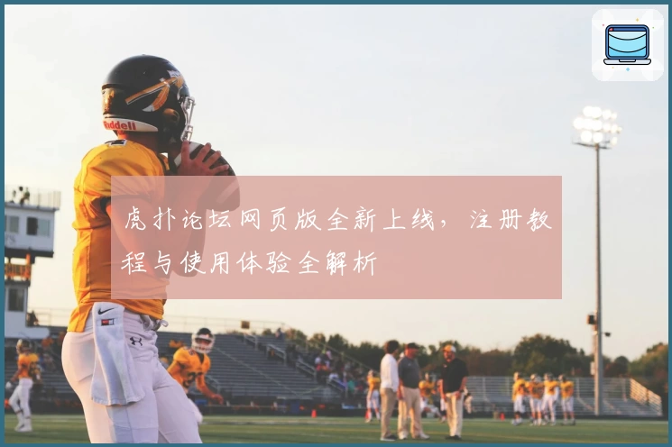 虎扑论坛网页版全新上线，注册教程与使用体验全解析