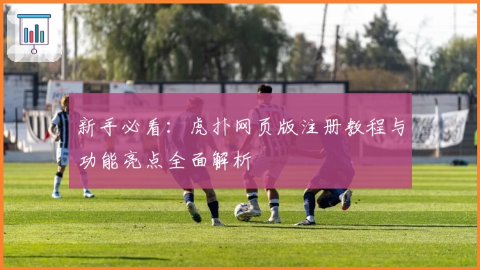 新手必看:虎扑网页版注册教程与功能亮点全面解析