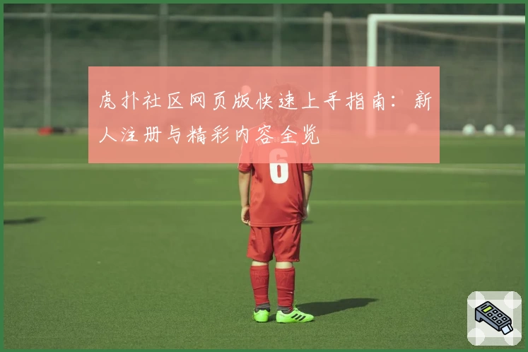 虎扑社区网页版快速上手指南:新人注册与精彩内容全览