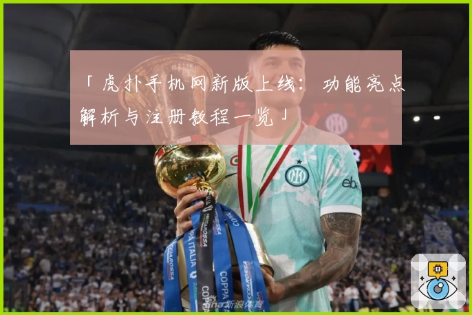「虎扑手机网新版上线：功能亮点解析与注册教程一览」