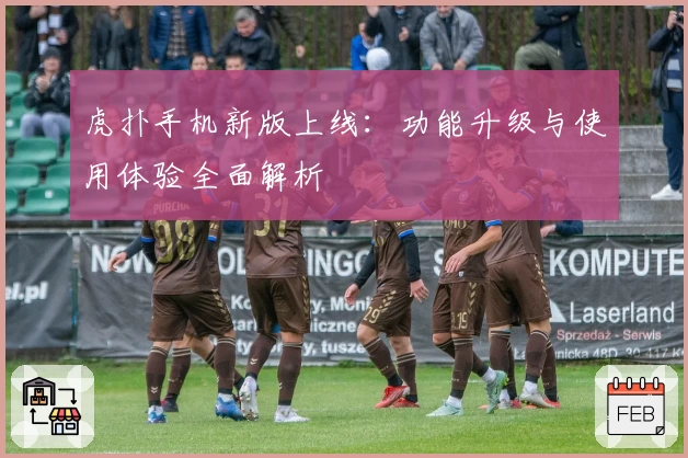 虎扑手机新版上线：功能升级与使用体验全面解析