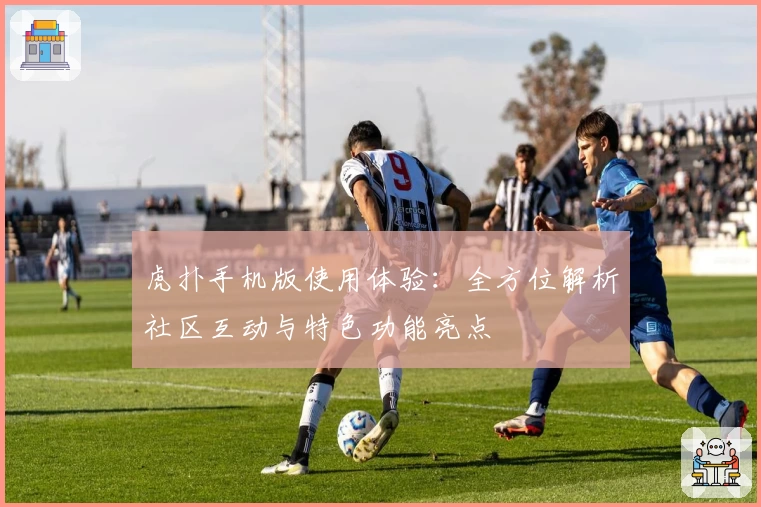 虎扑手机版使用体验：全方位解析社区互动与特色功能亮点