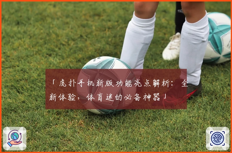 「虎扑手机新版功能亮点解析：全新体验，体育迷的必备神器」