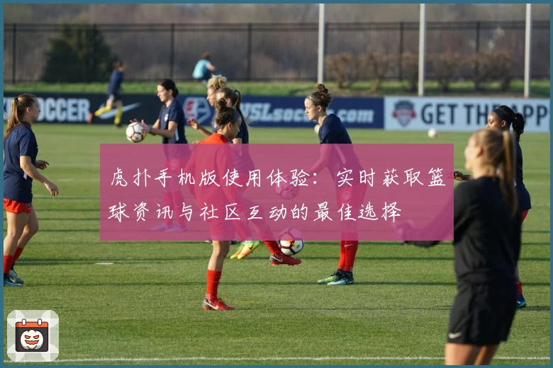 虎扑手机版使用体验：实时获取篮球资讯与社区互动的最佳选择