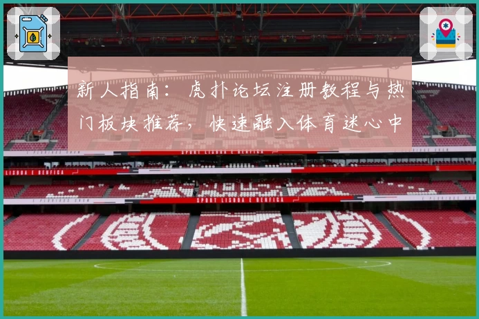 新人指南:虎扑论坛注册教程与热门板块推荐,快速融入体育迷心中的社区!