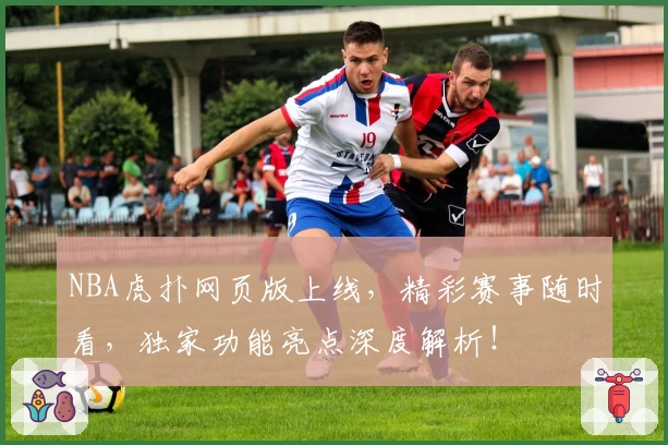 NBA虎扑网页版上线，精彩赛事随时看，独家功能亮点深度解析！