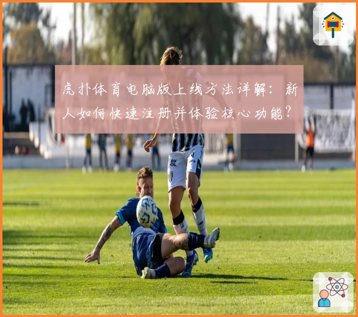 虎扑体育电脑版上线方法详解：新人如何快速注册并体验核心功能？