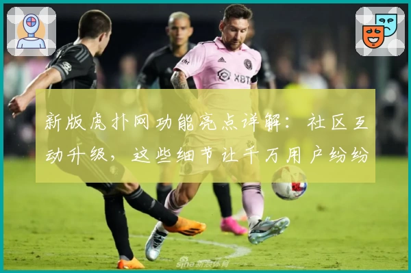 新版虎扑网功能亮点详解：社区互动升级，这些细节让千万用户纷纷点赞