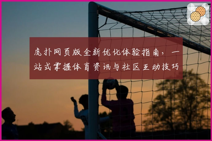 虎扑网页版全新优化体验指南，一站式掌握体育资讯与社区互动技巧